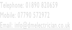 Telephone: 01890 820659  
Mobile: 07790 572972
Email: info@dmelectrician.co.uk
